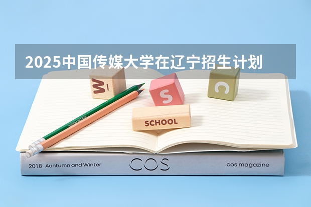 2025中国传媒大学在辽宁招生计划一览表