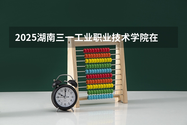 2025湖南三一工业职业技术学院在江西招生计划人数一览表