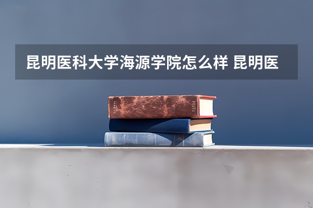 昆明医科大学海源学院怎么样 昆明医科大学海源学院专业和录取分数线介绍