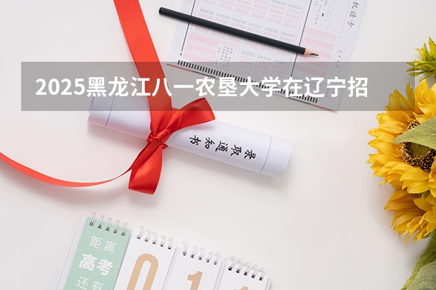 2025黑龙江八一农垦大学在辽宁招生计划一览表