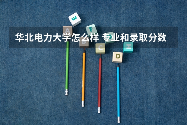 华北电力大学怎么样 专业和录取分数线介绍