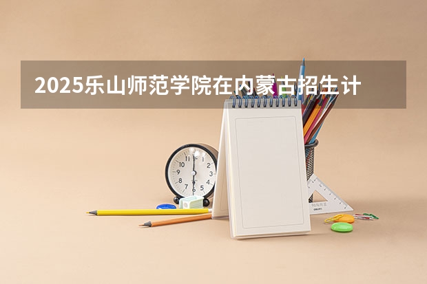 2025乐山师范学院在内蒙古招生计划一览表