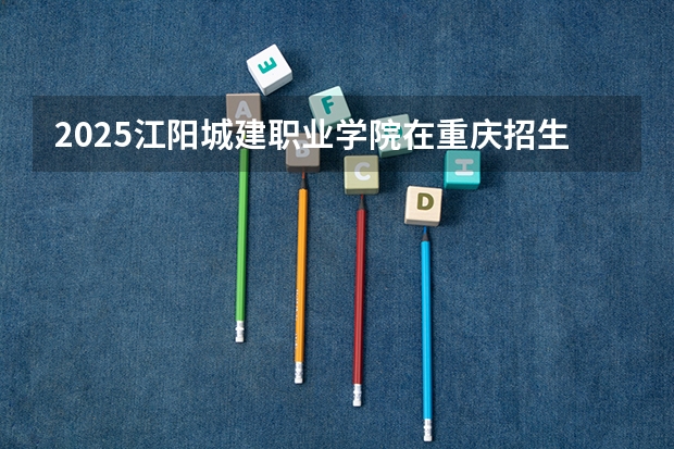 2025江阳城建职业学院在重庆招生计划人数一览表