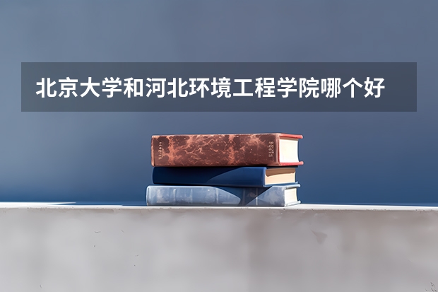 北京大学和河北环境工程学院哪个好 历年录取分数线对比