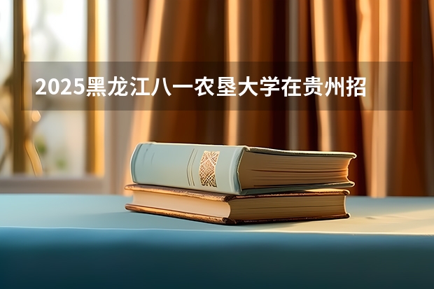 2025黑龙江八一农垦大学在贵州招生计划一览表