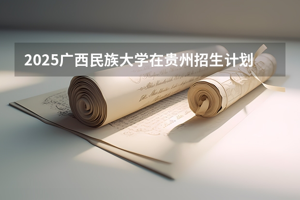 2025广西民族大学在贵州招生计划一览表