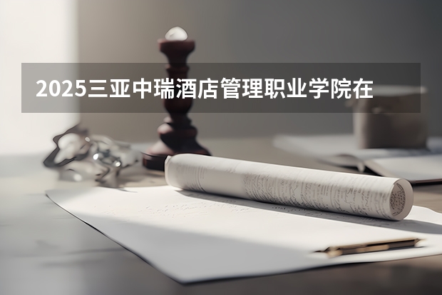 2025三亚中瑞酒店管理职业学院在黑龙江招生计划一览表