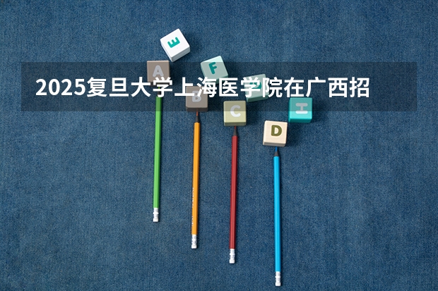 2025复旦大学上海医学院在广西招生计划一览表