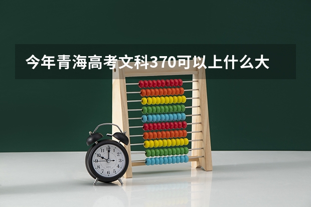 今年青海高考文科370可以上什么大学