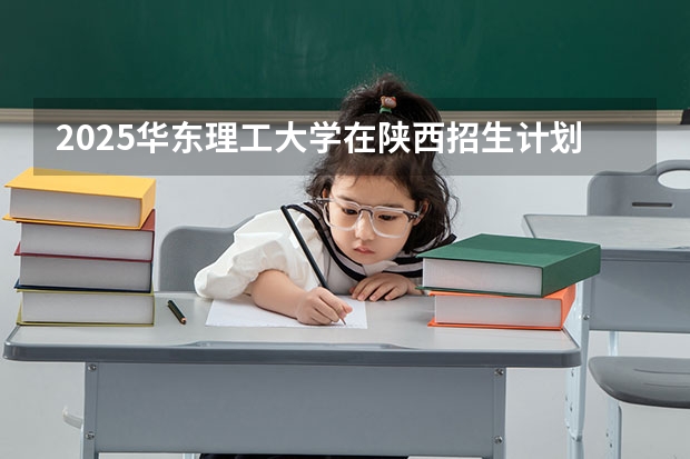 2025华东理工大学在陕西招生计划一览表