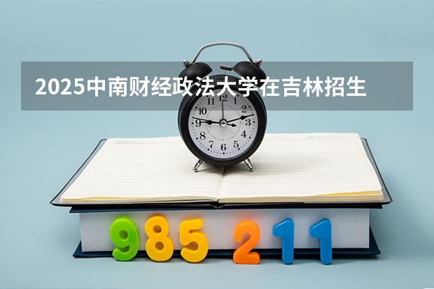 2025中南财经政法大学在吉林招生计划一览表