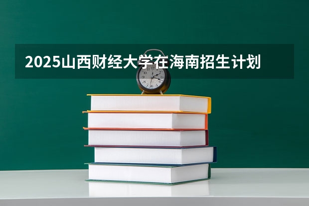 2025山西财经大学在海南招生计划一览表