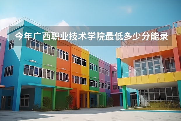 今年广西职业技术学院最低多少分能录取 广西历年录取分数线