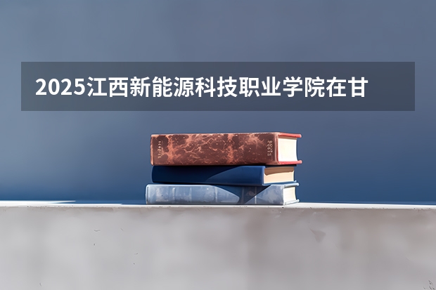 2025江西新能源科技职业学院在甘肃招生计划一览表