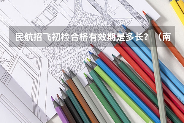 民航招飞初检合格有效期是多长？（南京航空航天大学招生章程）