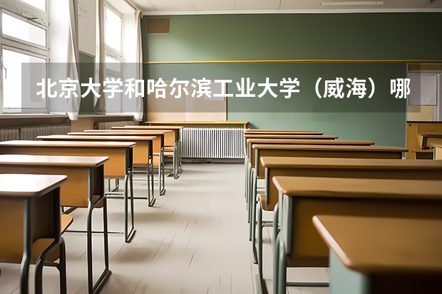 北京大学和哈尔滨工业大学（威海）哪个好 历年录取分数线对比