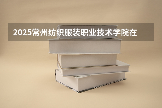 2025常州纺织服装职业技术学院在吉林招生计划一览表