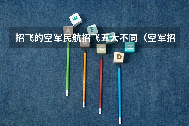 招飞的空军民航招飞五大不同（空军招飞过了但分数没过会不会影响民航录取）