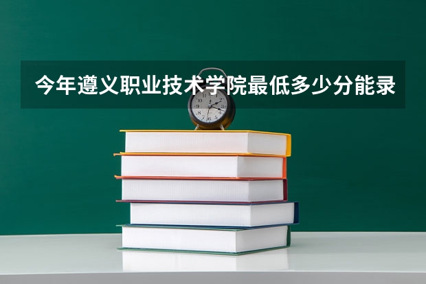 今年遵义职业技术学院最低多少分能录取 贵州历年录取分数线