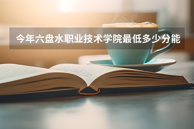 今年六盘水职业技术学院最低多少分能录取 贵州历年录取分数线