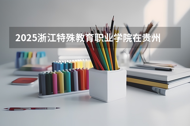 2025浙江特殊教育职业学院在贵州招生计划一览表