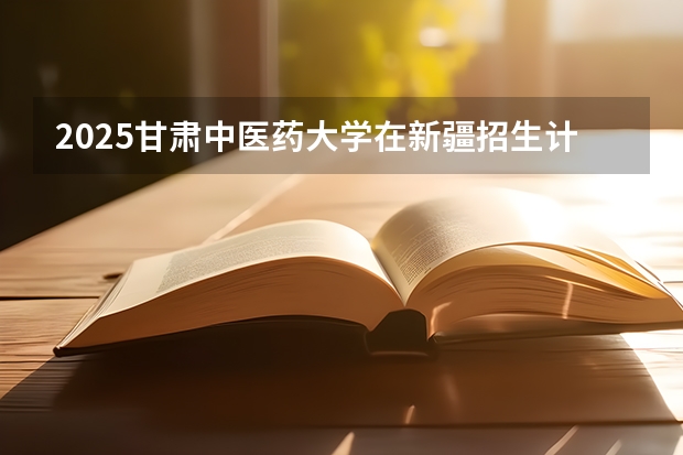 2025甘肃中医药大学在新疆招生计划一览表