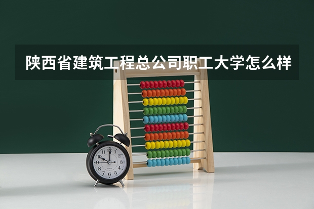 陕西省建筑工程总公司职工大学怎么样 专业和录取分数线介绍