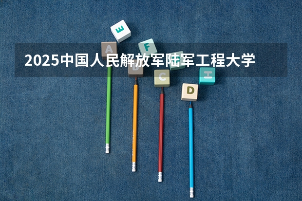 2025中国人民解放军陆军工程大学在青海招生计划一览表