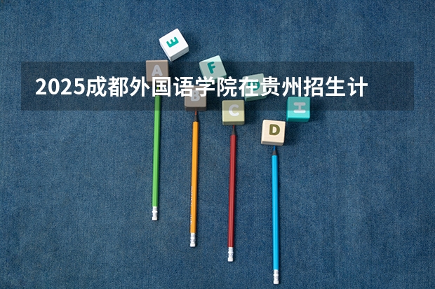 2025成都外国语学院在贵州招生计划一览表