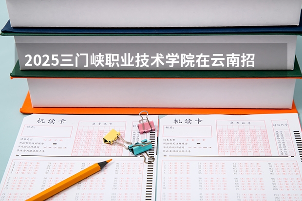 2025三门峡职业技术学院在云南招生计划一览表