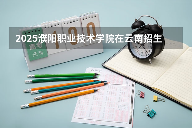 2025濮阳职业技术学院在云南招生计划一览表