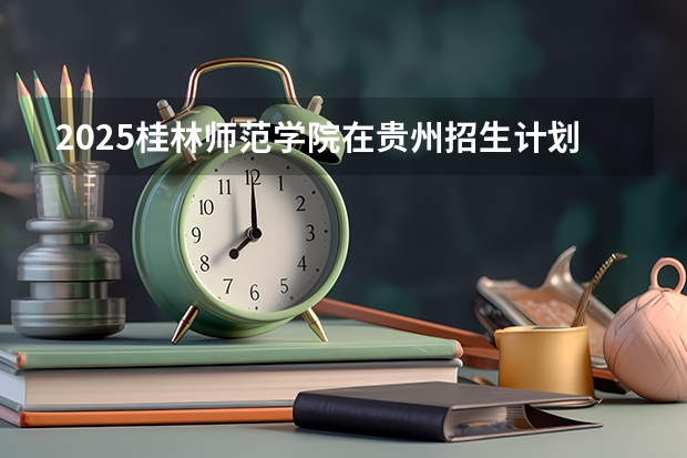 2025桂林师范学院在贵州招生计划一览表