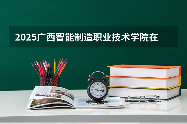 2025广西智能制造职业技术学院在贵州招生计划一览表