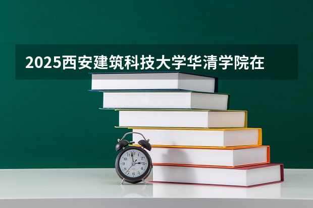 2025西安建筑科技大学华清学院在青海招生计划一览表