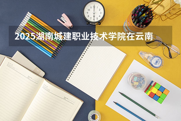 2025湖南城建职业技术学院在云南招生计划一览表