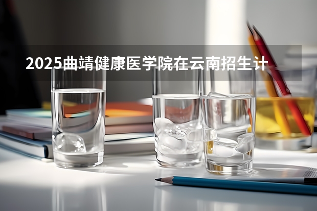 2025曲靖健康医学院在云南招生计划一览表