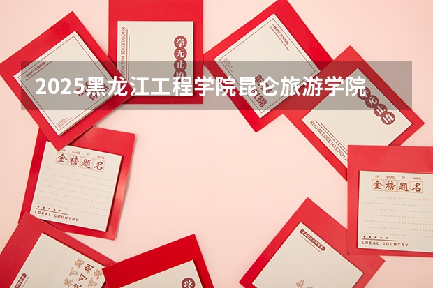 2025黑龙江工程学院昆仑旅游学院在云南招生计划一览表