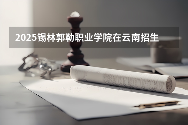 2025锡林郭勒职业学院在云南招生计划一览表