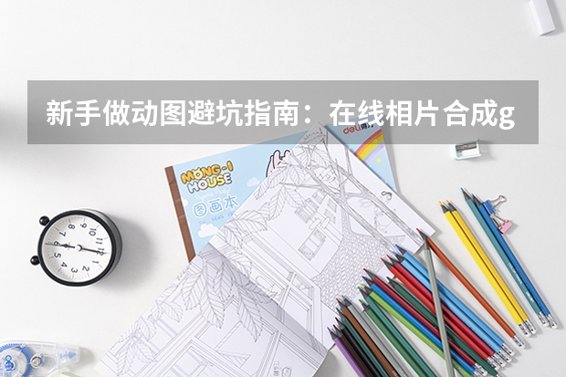新手做动图避坑指南：在线相片合成gif操作简单还不失真