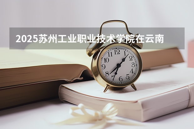 2025苏州工业职业技术学院在云南招生计划一览表