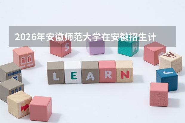 2026年安徽师范大学在安徽招生计划及录取分数线一览表（附位次）