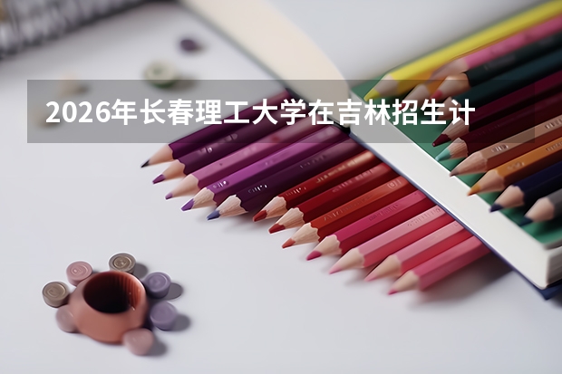 2026年长春理工大学在吉林招生计划及录取分数线一览表（附位次）