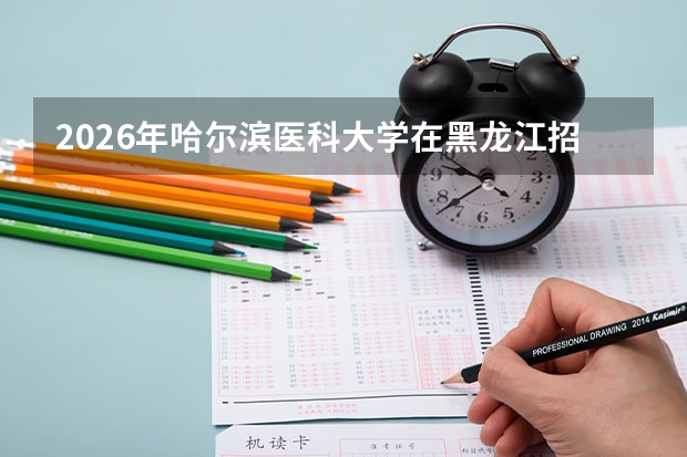 2026年哈尔滨医科大学在黑龙江招生计划及录取分数线一览表（附位次）