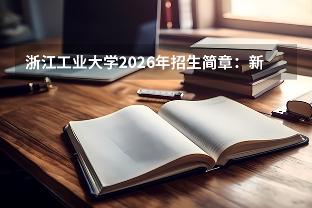 浙江工业大学2026年招生简章：新增智能科学，附录取分数线+选科要求+学费