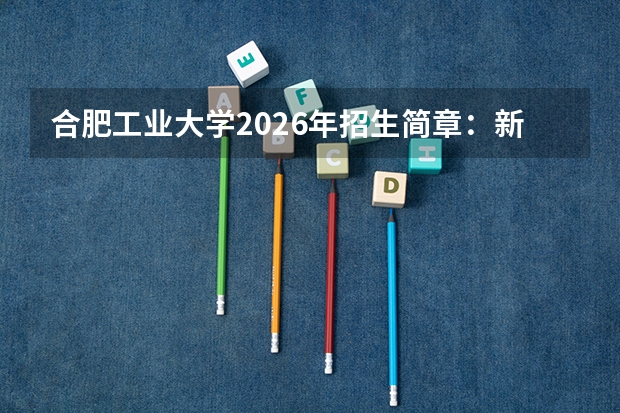 合肥工业大学2026年招生简章：新增智能车辆工程，附安徽录取分数线+选科要求