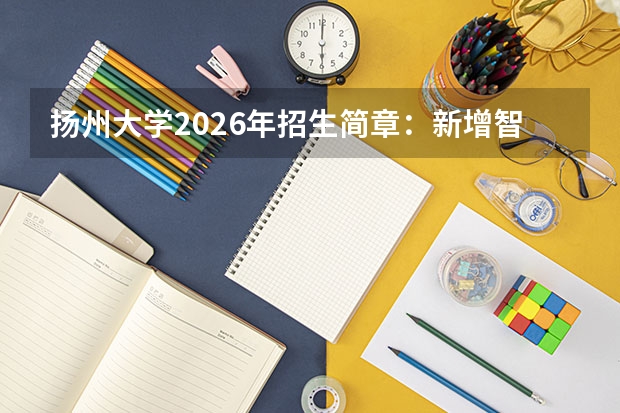 扬州大学2026年招生简章：新增智慧农业，附江苏录取分数线+学费一览