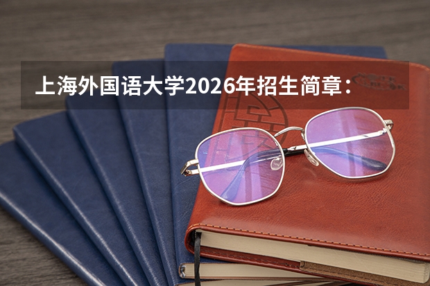 上海外国语大学2026年招生简章：新增国际新闻与传播，附专业学费+录取线