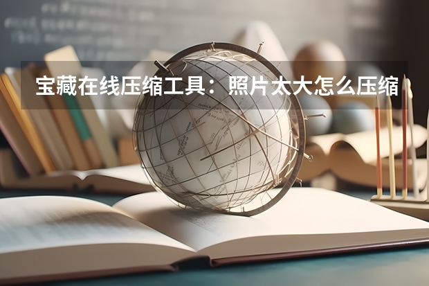 宝藏在线压缩工具：照片太大怎么压缩，无需下载轻松搞定