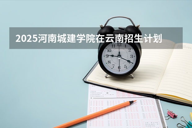 2025河南城建学院在云南招生计划一览表