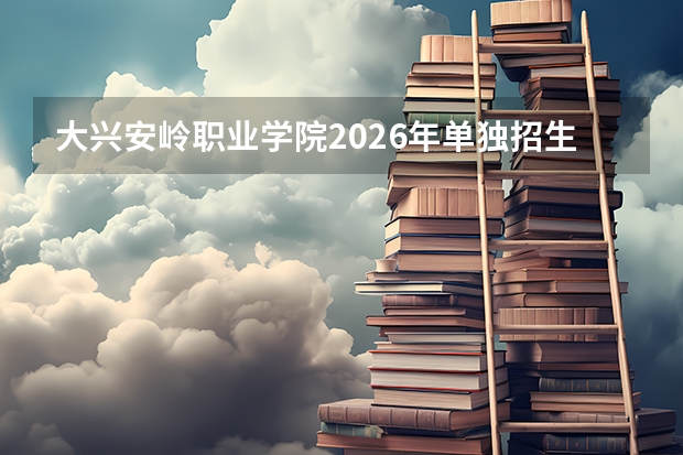 大兴安岭职业学院2026年单独招生，漠河校区旅游管理专业招生特色